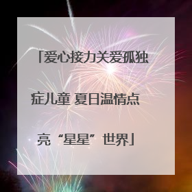 爱心接力关爱孤独症儿童 夏日温情点亮“星星”世界