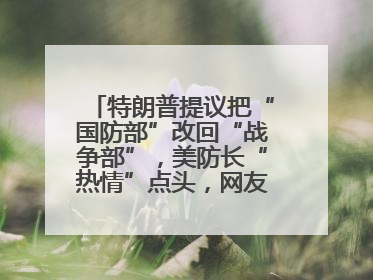 特朗普提议把“国防部”改回“战争部”，美防长“热情”点头，网友吵翻了