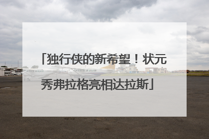 独行侠的新希望！状元秀弗拉格亮相达拉斯