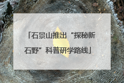 石景山推出“探秘新石野”科普研学路线