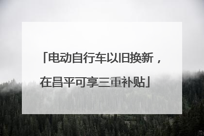 电动自行车以旧换新，在昌平可享三重补贴