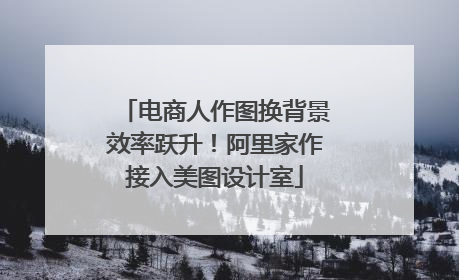 电商人作图换背景效率跃升！阿里家作接入美图设计室