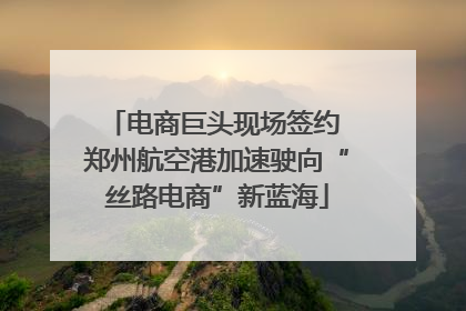 电商巨头现场签约 郑州航空港加速驶向“丝路电商”新蓝海