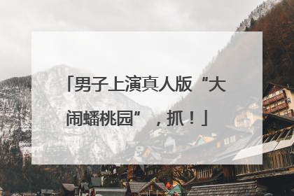男子上演真人版“大闹蟠桃园”，抓！