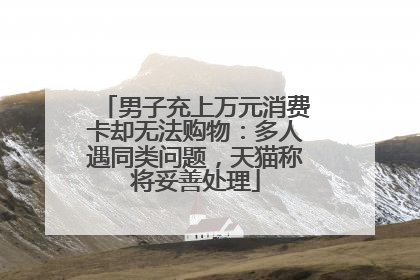 男子充上万元消费卡却无法购物：多人遇同类问题，天猫称将妥善处理