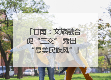 甘南：文旅融合促“三交” 秀出“最美民族风”