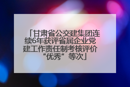 甘肃省公交建集团连续6年获评省属企业党建工作责任制考核评价“优秀”等次