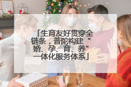 生育友好贯穿全链条，普陀构建“婚、孕、育、养”一体化服务体系