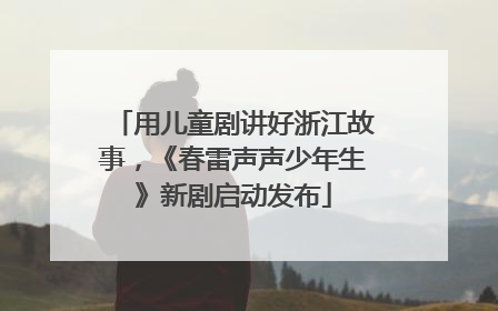 用儿童剧讲好浙江故事，《春雷声声少年生》新剧启动发布