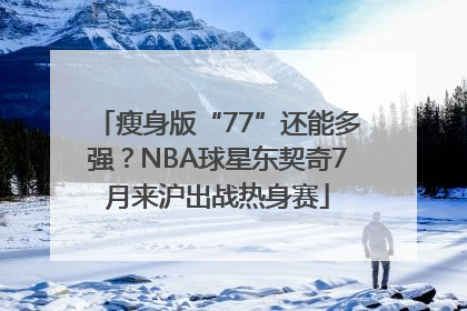 瘦身版“77”还能多强？NBA球星东契奇7月来沪出战热身赛