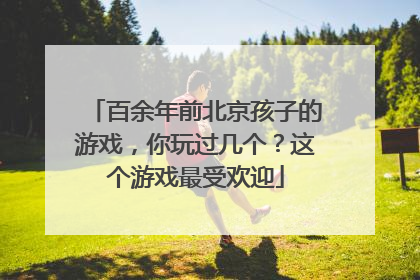 百余年前北京孩子的游戏，你玩过几个？这个游戏最受欢迎