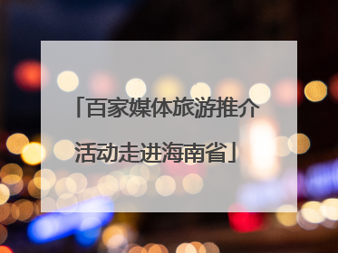 百家媒体旅游推介活动走进海南省