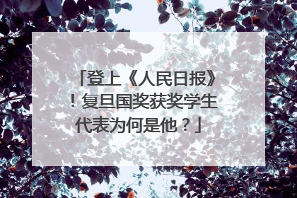 登上《人民日报》！复旦国奖获奖学生代表为何是他？