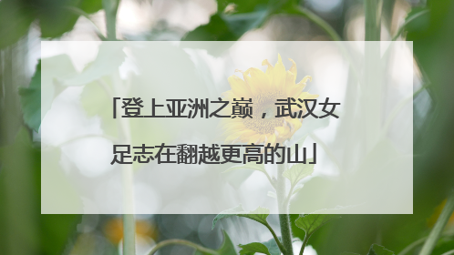 登上亚洲之巅，武汉女足志在翻越更高的山