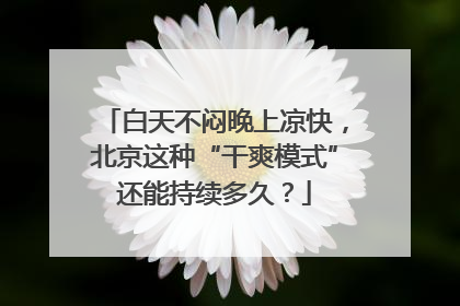 白天不闷晚上凉快，北京这种“干爽模式”还能持续多久？
