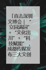 直击深圳文博会｜“立园满园”+“文化出川”+“科技赋能”，成都传媒发布三大文创领域合作清单