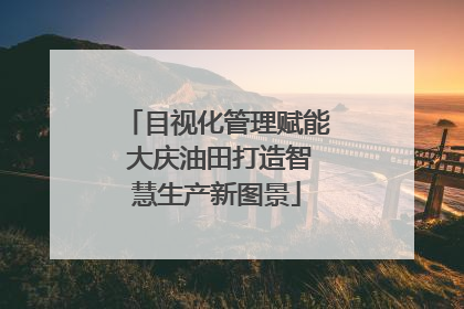 目视化管理赋能 大庆油田打造智慧生产新图景