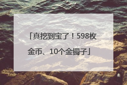 真挖到宝了！598枚金币、10个金镯子