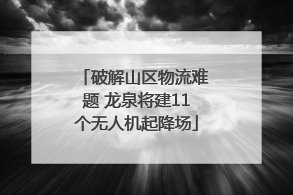 破解山区物流难题 龙泉将建11个无人机起降场