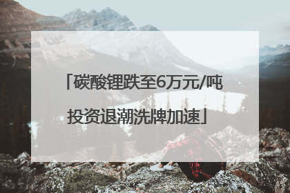 碳酸锂跌至6万元/吨 投资退潮洗牌加速