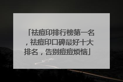 祛痘印排行榜第一名，祛痘印口碑最好十大排名，告别痘痘烦恼