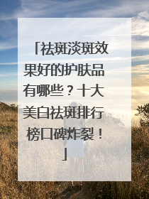 祛斑淡斑效果好的护肤品有哪些？十大美白祛斑排行榜口碑炸裂！