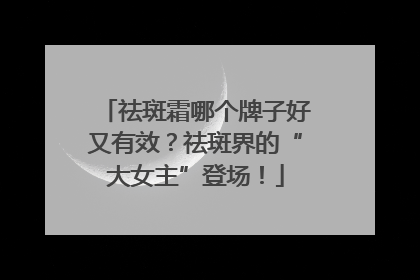 祛斑霜哪个牌子好又有效？祛斑界的“大女主”登场！
