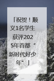 祝贺！顺义1名学生获评2025年首都“新时代好少年”