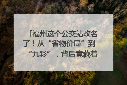 福州这个公交站改名了！从“省物价局”到“九彩”，背后竟藏着这么多故事！