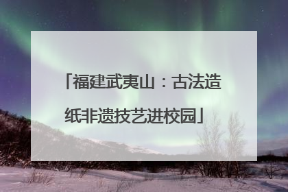 福建武夷山：古法造纸非遗技艺进校园