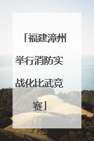 福建漳州举行消防实战化比武竞赛