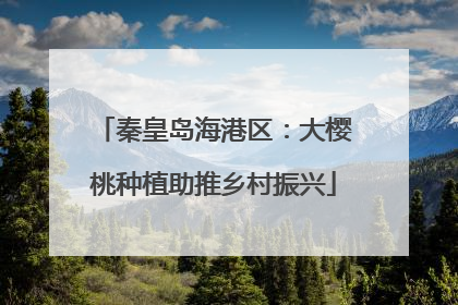 秦皇岛海港区：大樱桃种植助推乡村振兴