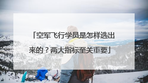 空军飞行学员是怎样选出来的？两大指标至关重要