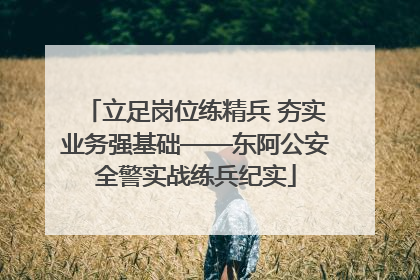 立足岗位练精兵 夯实业务强基础——东阿公安全警实战练兵纪实