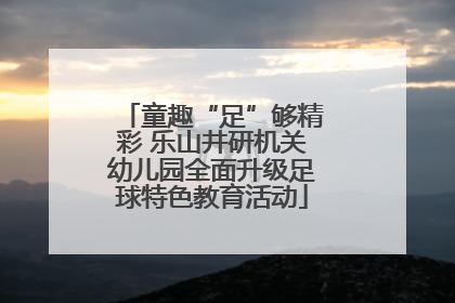 童趣“足”够精彩 乐山井研机关幼儿园全面升级足球特色教育活动