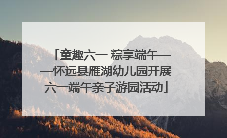 童趣六一 粽享端午——怀远县雁湖幼儿园开展六一端午亲子游园活动