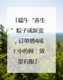 端午“养生”粽子成新宠，订单增4成！中药师：效果有限