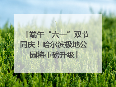 端午“六一”双节同庆！哈尔滨极地公园将重磅升级