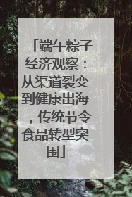 端午粽子经济观察：从渠道裂变到健康出海，传统节令食品转型突围