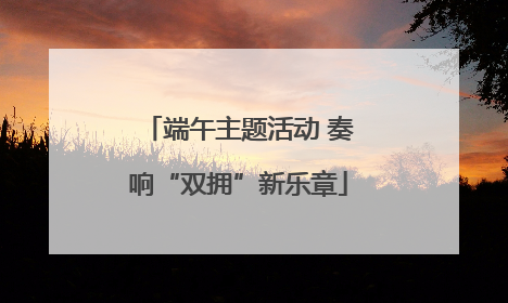 端午主题活动 奏响“双拥”新乐章