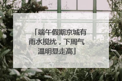 端午假期京城有雨水搅扰，下周气温明显走高