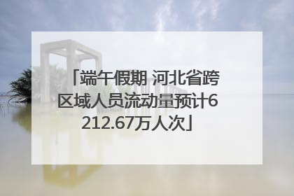 端午假期 河北省跨区域人员流动量预计6212.67万人次