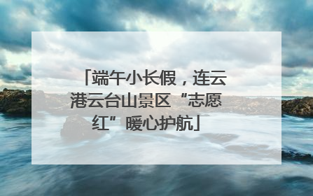 端午小长假，连云港云台山景区“志愿红”暖心护航