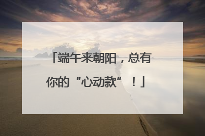 端午来朝阳，总有你的“心动款”！