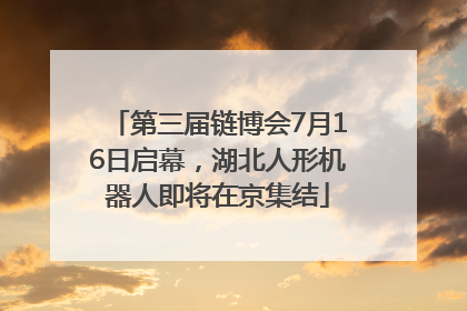 第三届链博会7月16日启幕，湖北人形机器人即将在京集结