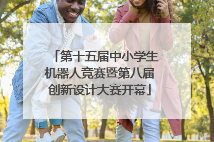 第十五届中小学生机器人竞赛暨第八届创新设计大赛开幕