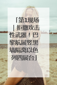 第1现场｜拒撤攻击性武器！巴黎航展竖黑墙隔离以色列四展台