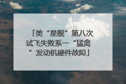 美“星舰”第八次试飞失败系一“猛禽”发动机硬件故障