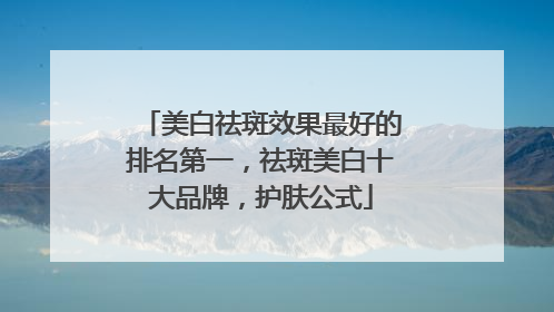 美白祛斑效果最好的排名第一，祛斑美白十大品牌，护肤公式