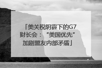 美关税阴霾下的G7财长会：“美国优先”加剧盟友内部矛盾